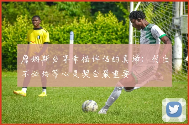 詹姆斯分享幸福伴侣的真谛：付出不必均等心灵契合最重要