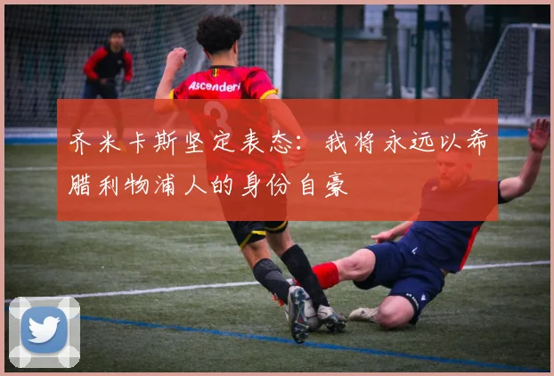 齐米卡斯坚定表态：我将永远以希腊利物浦人的身份自豪
