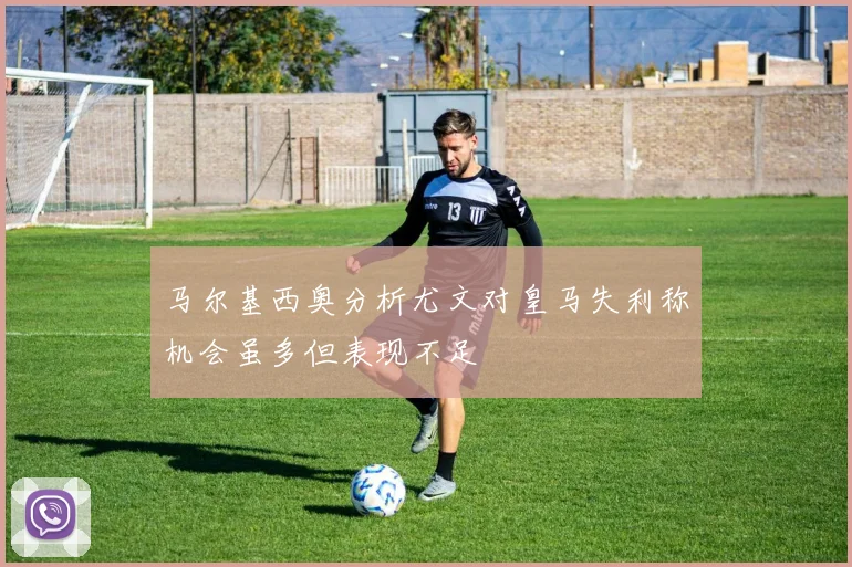 马尔基西奥分析尤文对皇马失利称机会虽多但表现不足
