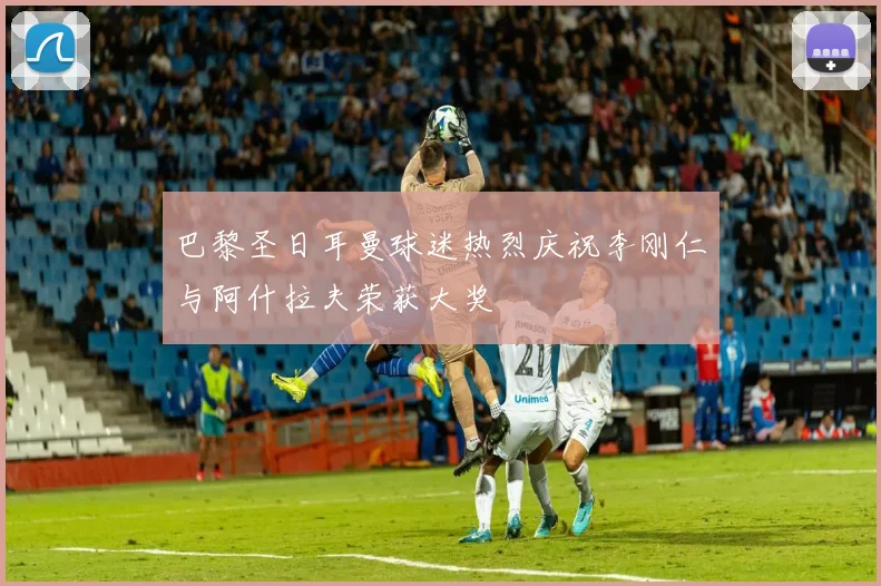 巴黎圣日耳曼球迷热烈庆祝李刚仁与阿什拉夫荣获大奖