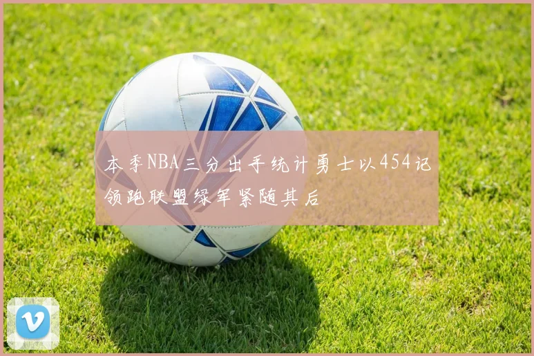 本季NBA三分出手统计勇士以454记领跑联盟绿军紧随其后