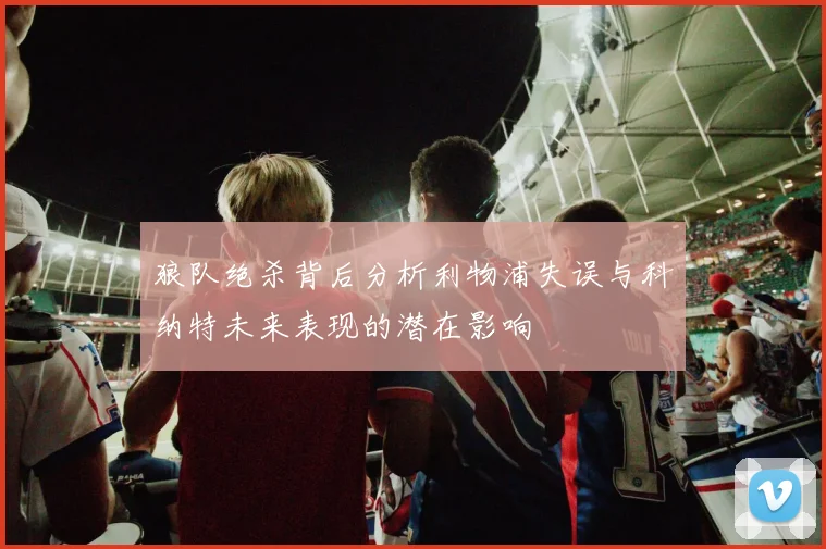 狼队绝杀背后分析利物浦失误与科纳特未来表现的潜在影响