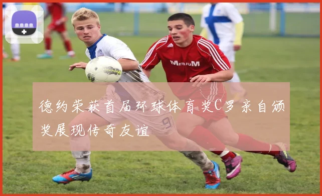 德约荣获首届环球体育奖C罗亲自颁奖展现传奇友谊