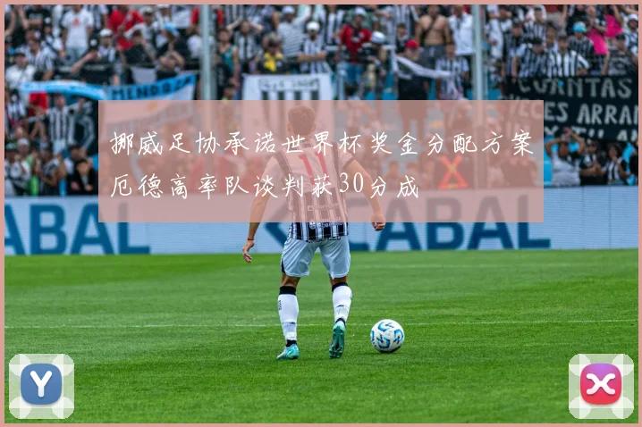 挪威足协承诺世界杯奖金分配方案厄德高率队谈判获30分成