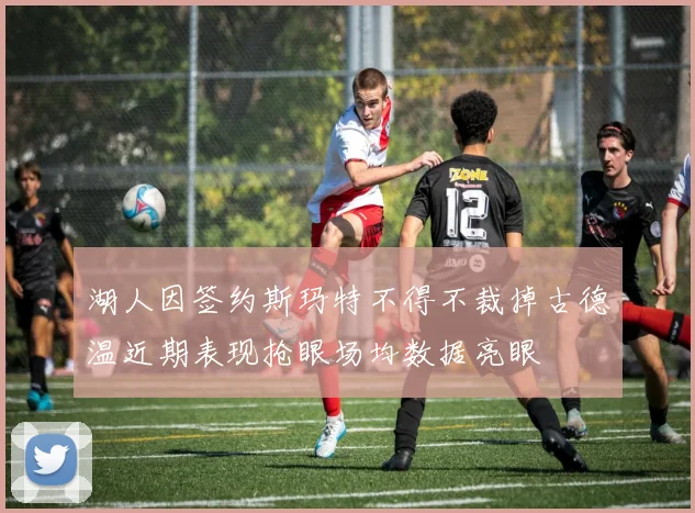 湖人因签约斯玛特不得不裁掉古德温近期表现抢眼场均数据亮眼
