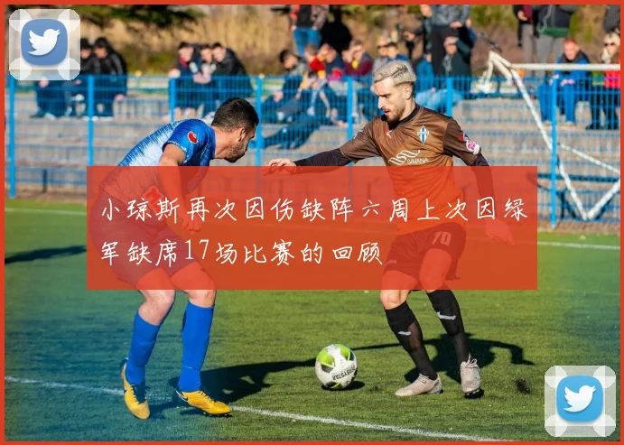 小琼斯再次因伤缺阵六周上次因绿军缺席17场比赛的回顾