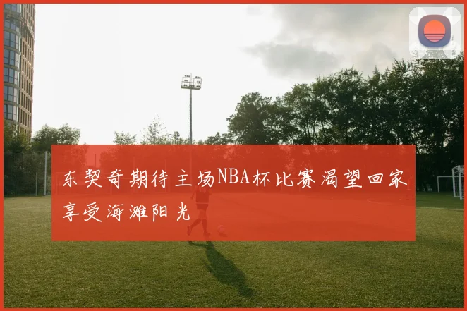 东契奇期待主场NBA杯比赛渴望回家享受海滩阳光