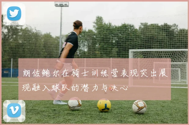 朗佐鲍尔在骑士训练营表现突出展现融入球队的潜力与决心