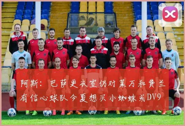 阿斯：巴萨更衣室仍对莱万和费兰有信心球队今夏想买小蜘蛛或DV9