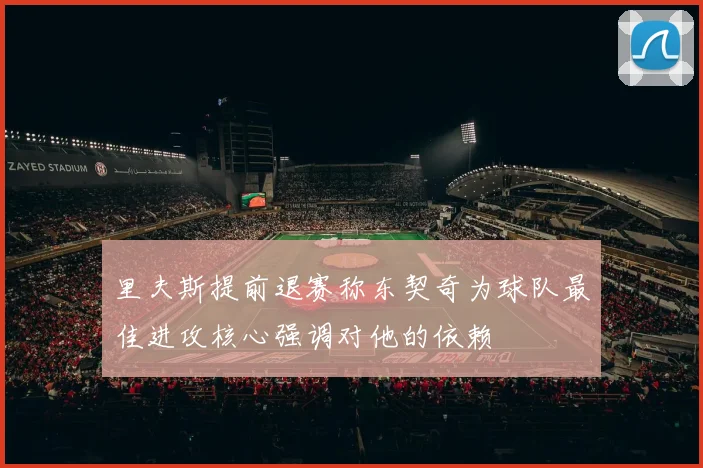 里夫斯提前退赛称东契奇为球队最佳进攻核心强调对他的依赖