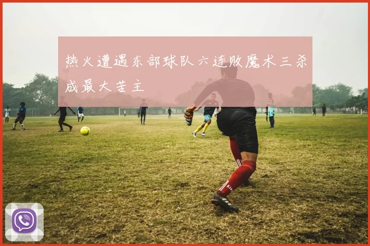 热火遭遇东部球队六连败魔术三杀成最大苦主