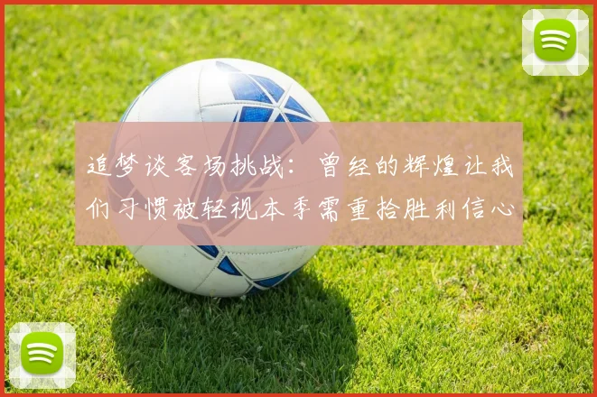 追梦谈客场挑战：曾经的辉煌让我们习惯被轻视本季需重拾胜利信心