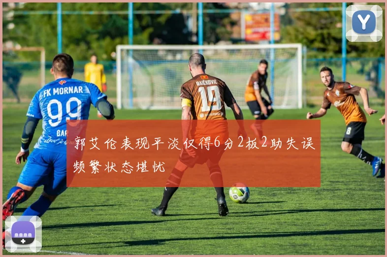 郭艾伦表现平淡仅得6分2板2助失误频繁状态堪忧