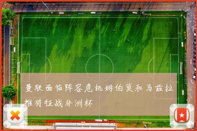 曼联面临阵容危机姆伯莫和马兹拉维将征战非洲杯
