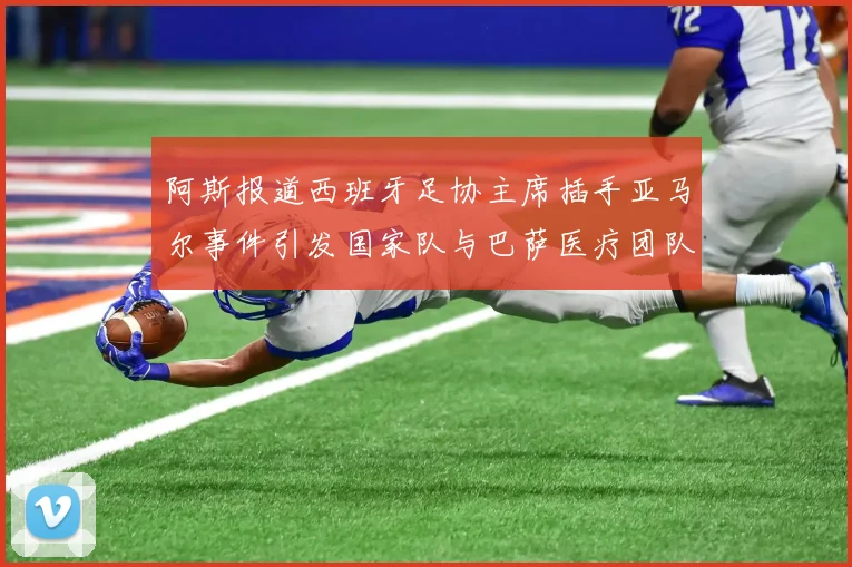 阿斯报道西班牙足协主席插手亚马尔事件引发国家队与巴萨医疗团队矛盾