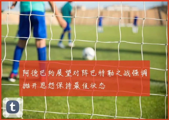 阿德巴约展望对阵巴特勒之战强调抛开恩怨保持最佳状态