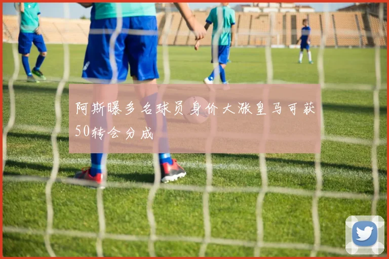 阿斯曝多名球员身价大涨皇马可获50转会分成