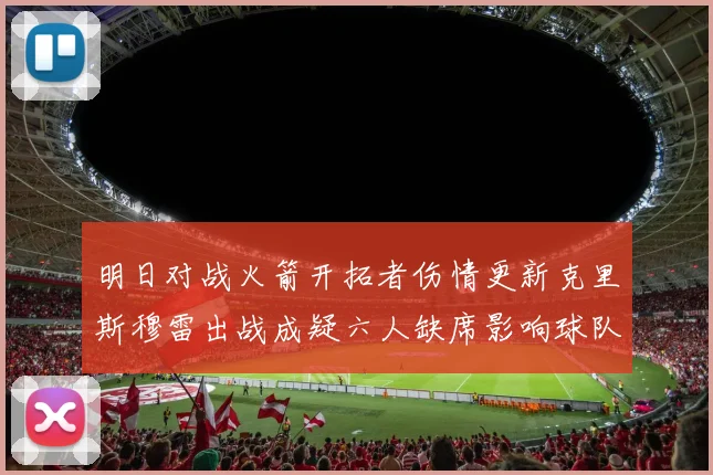 明日对战火箭开拓者伤情更新克里斯穆雷出战成疑六人缺席影响球队实力