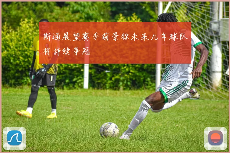 斯通展望赛季前景称未来几年球队将持续争冠