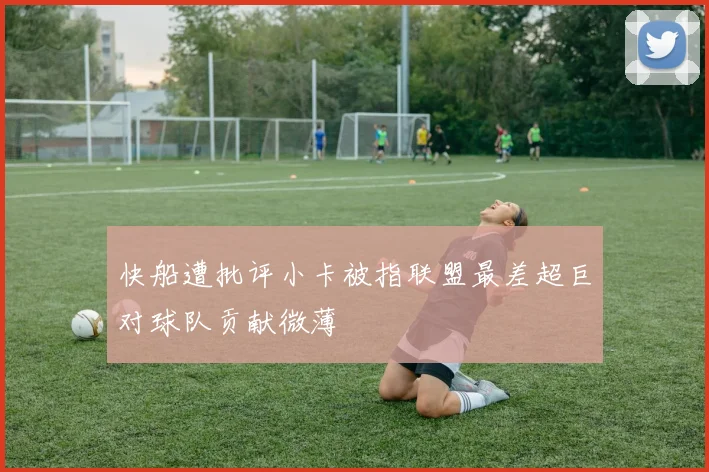 快船遭批评小卡被指联盟最差超巨对球队贡献微薄