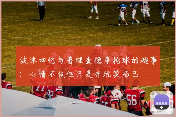 波津回忆与普理查德争抢球的趣事：心情不佳但只是开玩笑而已