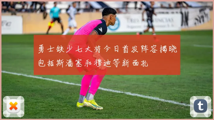 勇士缺少七大将今日首发阵容揭晓包括斯潘塞和穆迪等新面孔