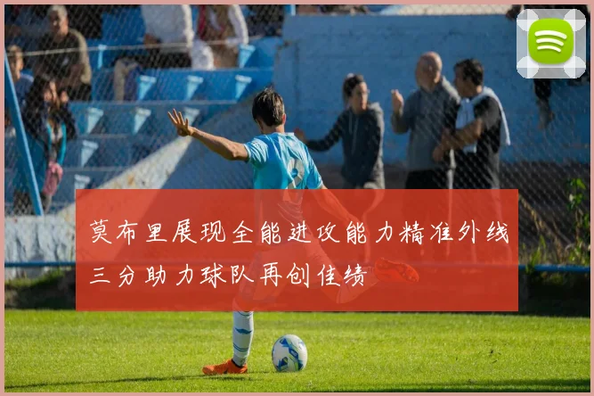莫布里展现全能进攻能力精准外线三分助力球队再创佳绩