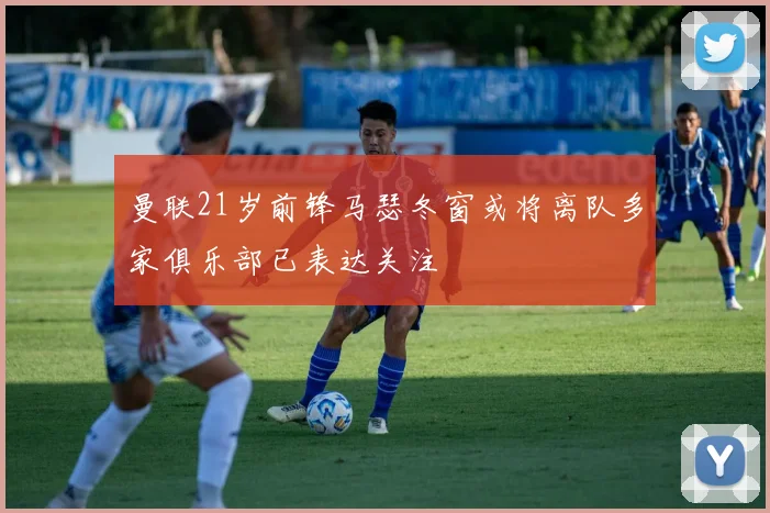曼联21岁前锋马瑟冬窗或将离队多家俱乐部已表达关注