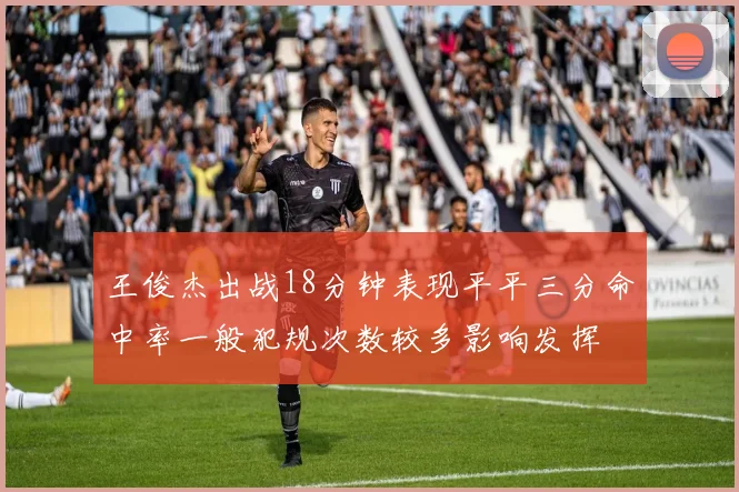 王俊杰出战18分钟表现平平三分命中率一般犯规次数较多影响发挥