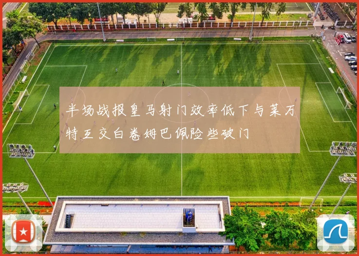 半场战报皇马射门效率低下与莱万特互交白卷姆巴佩险些破门