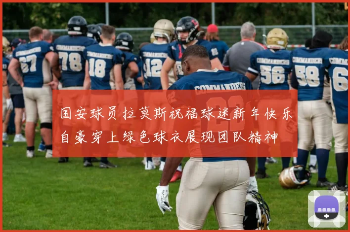 国安球员拉莫斯祝福球迷新年快乐自豪穿上绿色球衣展现团队精神