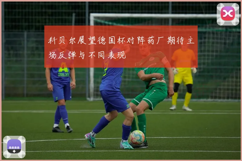 科贝尔展望德国杯对阵药厂期待主场反弹与不同表现