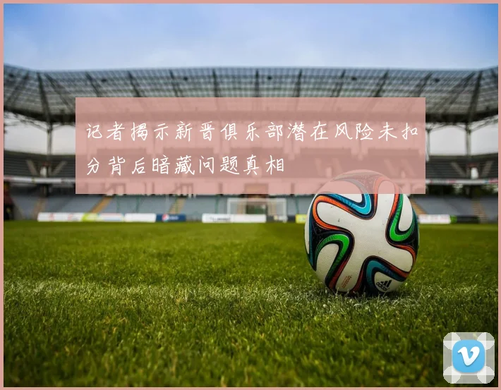 记者揭示新晋俱乐部潜在风险未扣分背后暗藏问题真相