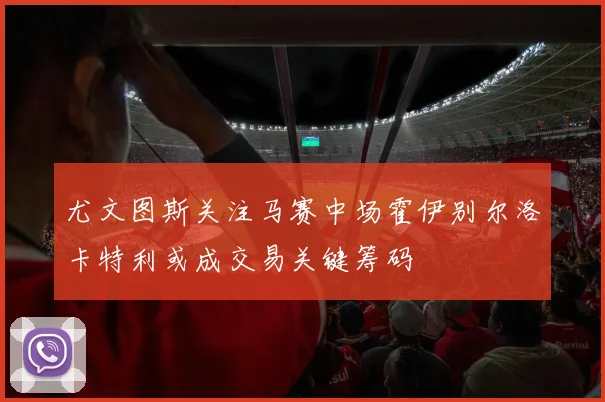 尤文图斯关注马赛中场霍伊别尔洛卡特利或成交易关键筹码