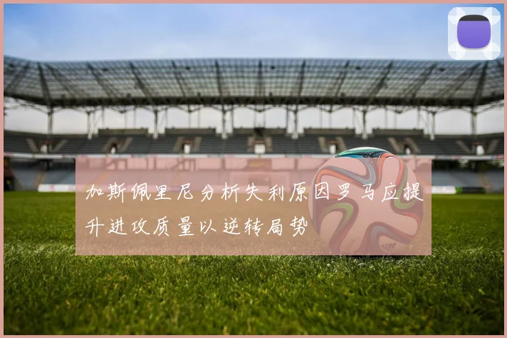 加斯佩里尼分析失利原因罗马应提升进攻质量以逆转局势