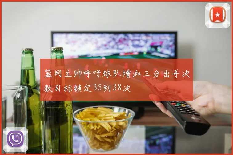篮网主帅呼吁球队增加三分出手次数目标锁定35到38次