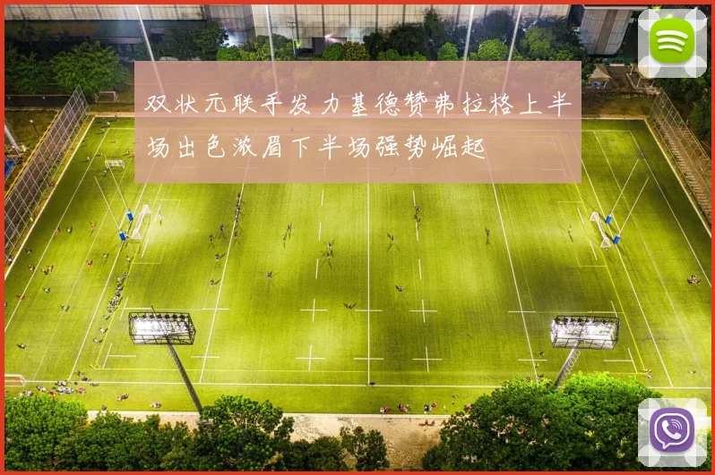 双状元联手发力基德赞弗拉格上半场出色浓眉下半场强势崛起