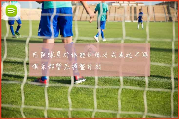 巴萨球员对体能训练方式表达不满俱乐部暂无调整计划