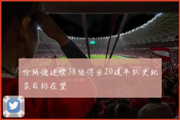 伦纳德连续38场得分20追平队史纪录目标在望