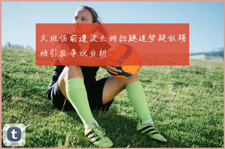文班伤前遭波杰姆扫腿追梦疑似踢裆引发争议分析