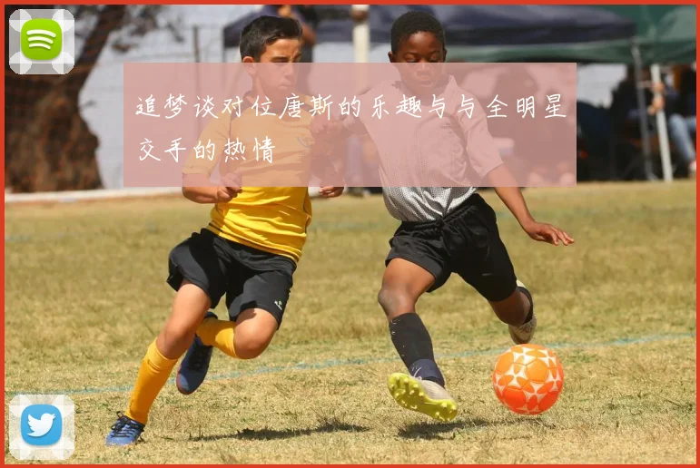 追梦谈对位唐斯的乐趣与与全明星交手的热情