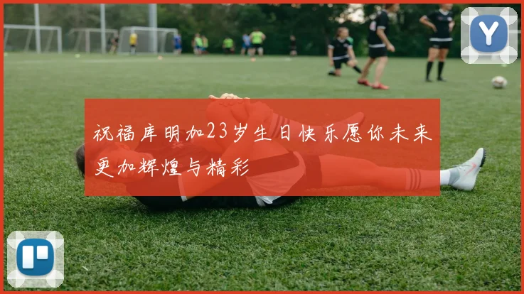 祝福库明加23岁生日快乐愿你未来更加辉煌与精彩