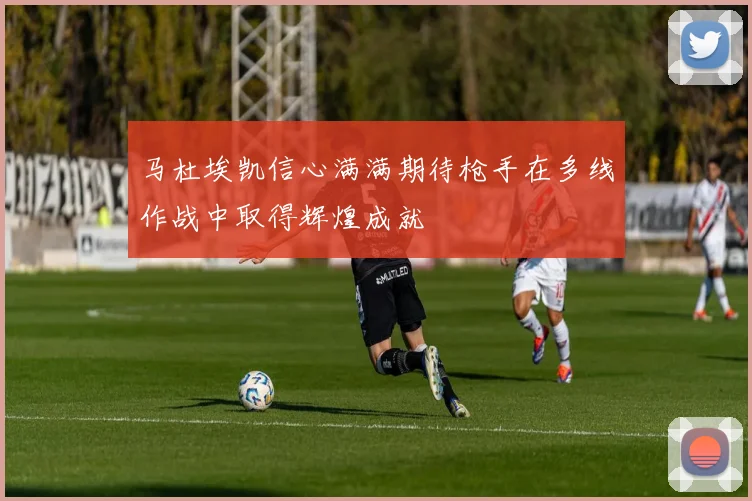 马杜埃凯信心满满期待枪手在多线作战中取得辉煌成就