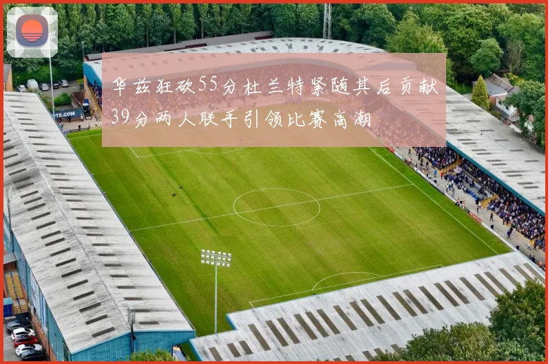 华兹狂砍55分杜兰特紧随其后贡献39分两人联手引领比赛高潮