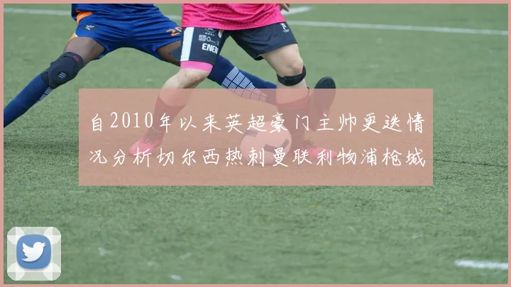 自2010年以来英超豪门主帅更迭情况分析切尔西热刺曼联利物浦枪城的变化趋势