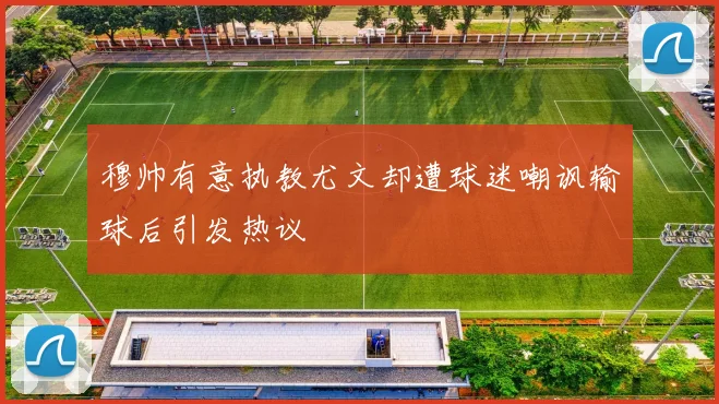 穆帅有意执教尤文却遭球迷嘲讽输球后引发热议