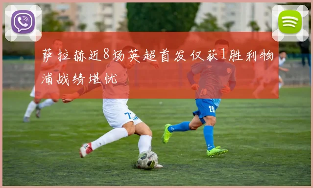 萨拉赫近8场英超首发仅获1胜利物浦战绩堪忧
