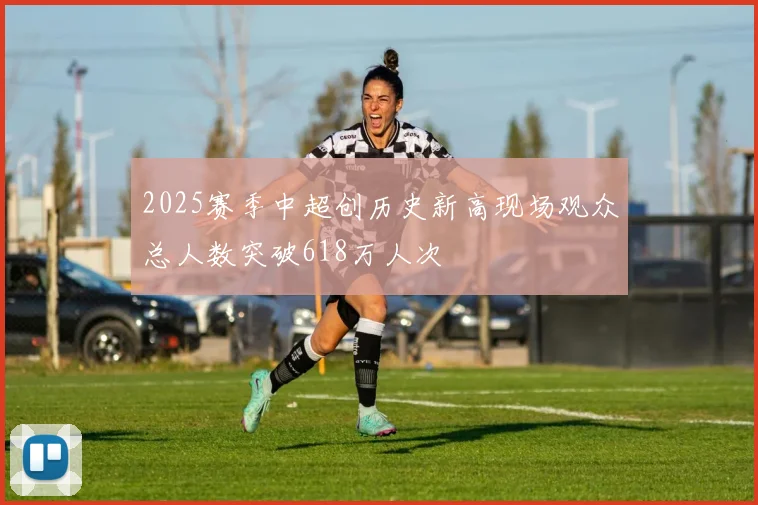 2025赛季中超创历史新高现场观众总人数突破618万人次