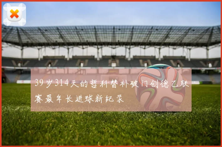39岁314天的哲科替补破门创德乙联赛最年长进球新纪录
