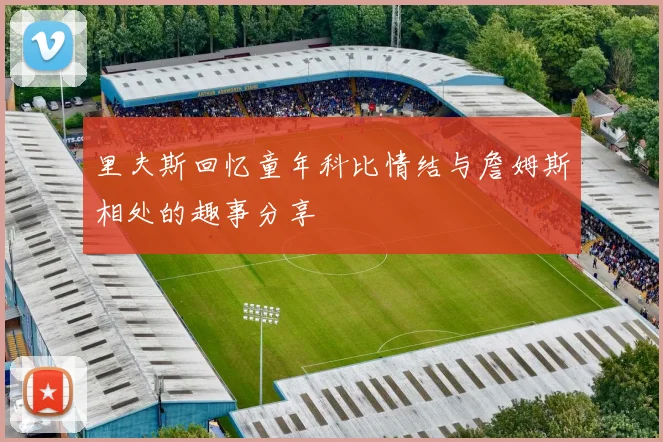 里夫斯回忆童年科比情结与詹姆斯相处的趣事分享